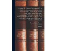 The Encyclopedia Britannica; A Dictionary Of Arts, Sciences, And General Literature. With New Maps, And Original American Articles By Eminent Writers. With American Revisions And Additions, Bringing E