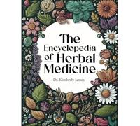 The Encyclopedia of Herbal Medicine: Your Ultimate Guide to Natural Healing and Holistic Wellness