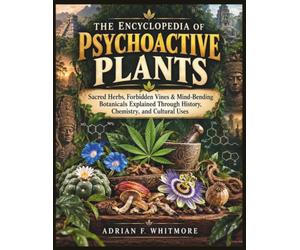 THE ENCYCLOPEDIA OF PSYCHOACTIVE PLANTS: Sacred Herbs, Forbidden Vines & Mind-Bending Botanicals Explained Through History, Chemistry, and Cultural Uses
