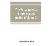 The Encyclopedia Of Pure Materia Medica; A Record Of The Positive Effects Of Drugs Upon The Healthy Human Organism (Volume X)