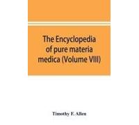 The Encyclopedia Of Pure Materia Medica; A Record Of The Positive Effects Of Drugs Upon The Healthy Human Organism (Volume Viii)