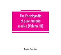 The Encyclopedia Of Pure Materia Medica; A Record Of The Positive Effects Of Drugs Upon The Healthy Human Organism (Volume Iii)