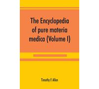 The Encyclopedia Of Pure Materia Medica; A Record Of The Positive Effects Of Drugs Upon The Healthy Human Organism (Volume I)