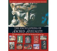 The Encyclopedia of Sacred Sexuality: From Aphrodisiacs and Ecstasy to Yoni Worship and Zap-lam Yoga