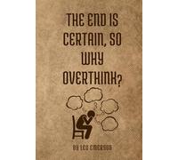 The End is Certain, So Why Overthink?: Life’s Too Short to Spend It in Your Head-Break Free from Overthinking