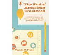 The End Of American Childhood: A History Of Parenting From Life On The Frontier To The Managed Child
