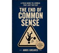 The End Of Common Sense: A Field Guide to a World That Lost the Plot