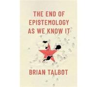 The End of Epistemology As We Know It - Talbot Brian Assistant Professor of Philosophy Assistant Professor of Philosophy University of Colorado Boulder - Talbot Brian Assistant Professor of Philosophy