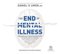 The End of Mental Illness: How Neuroscience Is Transforming Psychiatry and Helping Prevent or Reverse Mood and Anxiety Disorders, ADHD, Addictions, PTSD, Psychosis, Personality Disorders, and More