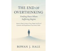 The End of Overthinking: Finding Peace Where Suffering Begins: How to Stop Living in Your Head, Let Go of Control, and Experience True Inner Calm