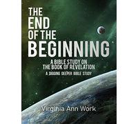 The End Of The Beginning A Bible Study On The Book Of Revelation: A Digging Deeper Bible Study