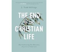 The End of the Christian Life How Embracing Our Mortality Frees Us to Truly Live by J. Todd Billings J. Todd Billings (Auteur)