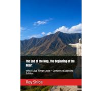 The End of the Map, The Beginning of the Heart: Why I Love Timor Leste - Complete Expanded Edition
