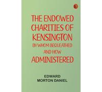 The Endowed Charities of Kensington: By Whom Bequeathed and How Administered