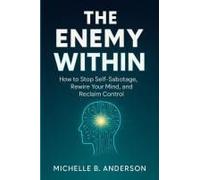 The Enemy Within: How To Stop Self-Sabotage, Rewire Your Mind, And Reclaim Control