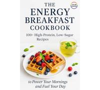 The Energy Breakfast Cookbook: 100+ High-Protein, Low-Sugar Recipes to Power Your Mornings and Fuel Your Day