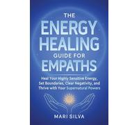 The Energy Healing Guide for Empaths: Heal Your Highly Sensitive Energy, Set Boundaries, Clear Negativity, and Thrive with Your Supernatural Powers