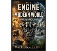 The Engine That Built the Modern World: How the Internal Combustion Engine Changed Travel, Trade, Oil, Pollution, and the Future of the Planet