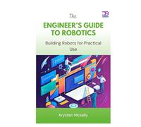 The Engineer’s Guide to Robotics: Building Robots for Practical Use
