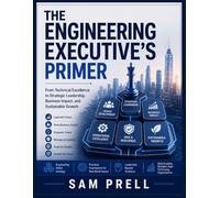 The Engineering Executive’s Primer: From Technical Excellence to Strategic Leadership, Business Impact, and Sustainable Growth