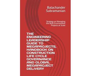 THE ENGINEERING LEADERSHIP GUIDE TO MEGAPROJECTS, HANDBOOK ON CONSTRUCTION LIFE CYCLE GOVERNANCE AND GLOBAL MEGAPROJECT DELIVERY: Strategy on Managing the Built Environment Projects at Scale