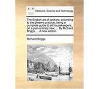 The English Art of Cookery, According to the Present Practice; Being a Complete Guide to All Housekeepers, on a Plan Entirely New; ... by Richard Brig Briggs, Richard (Auteur)