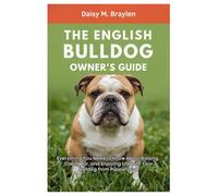 THE ENGLISH BULLDOG OWNER’S GUIDE: Everything You Need to Know About Raising, caring for, and Enjoying Life with Your Bulldog from Puppyhood to Senior Years