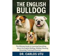 THE ENGLISH BULLDOG: The Ultimate Guide to Learning Everything about the English Bulldog: Feeding, Housing, Grooming, Training & Exercise