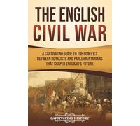 The English Civil War: A Captivating Guide to the Conflict Between Royalists and Parliamentarians That Shaped England’s Future