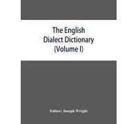 The English Dialect Dictionary, Being The Complete Vocabulary Of All Dialect Words Still In Use, Or Known To Have Been In Use During The Last Two Hundred Years (Volume I) A-C