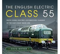 The English Electric Class 55: Deltic Diesel Electric Locomotives, Flagship of the East Coast Main Line