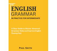 The English Grammar in Practice for Intermediate: A Clear Guide to Master Advanced Grammar Rules and Improve English Fluency Fast