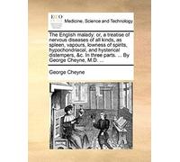 The English Malady: Or, A Treatise Of Nervous Diseases Of All Kinds, As Spleen, Vapours, Lowness Of Spirits, Hypochondriacal, And Hysterical ... Three Parts. ... By George Cheyne, M.D. ...