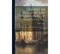 The English Peasantry And The Enclosure Of Common Fields ...: With An Introduction By The Right Honourable The Earl Of Carrington