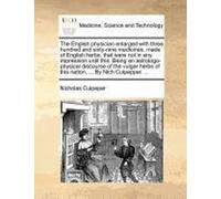 The English Physician Enlarged With Three Hundred And Sixty-Nine Medicines, Made Of English Herbs, That Were Not In Any Impression Until This. Being ... Herbs Of This Nation, ... By Nich. Culpepper,