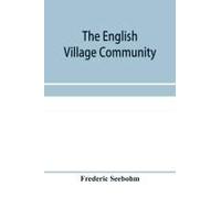 The English Village Community, Examined In Its Relations To The Manorial And Tribal Systems And To The Common Or Open Field System Of Husbandry; An Essay In Economic History