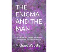THE ENIGMA AND THE MAN: The Life, Mind, and Tragic End of Alan Turing the Codebreaker Who Changed the World