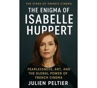 The Enigma of Isabelle Huppert: Fearlessness, Art, and the Global Power of French Cinema