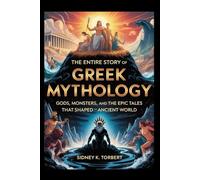 The Entire Story of Greek Mythology: Gods, Monsters, and the Epic Tales That Shaped the Ancient World