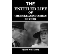 THE ENTITLED LIFE OF THE DUKE AND DUCHESS OF YORK: The Untold Story Behind the Rise, Scandal, and Fall of the House of York; A Biography of Power and Privilege