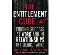 The Entitlement Cure: Finding Success at Work and in Relationships in a Shortcut World