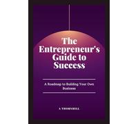 The Entrepreneur's Guide to Success: A Roadmap to Building Your Own Business: A Practical Guide to Building, Growing, and Sustaining a Successful Business