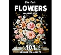 The Epic Flowers Coloring Book: 101 Realistic Flower Coloring Pages for Adults - Botanical Designs of Tulips, Roses, Wildflowers & More for Relaxation and Mindful Creativity