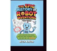 The Epic History of Robot Inventions for Kids: How Amazing Machines Evolved and Changed the Way We Live Forever