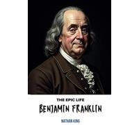 The Epic Life of Benjamin Franklin: The Practical Genius Who Shaped America