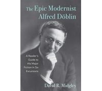 The Epic Modernist Alfred Döblin: A Reader’s Guide to His Major Fiction in Six Excursions