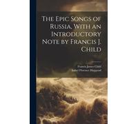 The Epic Songs Of Russia, With An Introductory Note By Francis J. Child