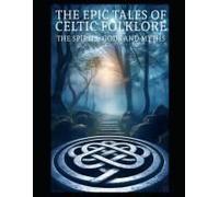 The Epic Tale Of Celtic Folklore: Lets Dive Into The Celtic World Of Mythology, Folklore, Spirituality, And The Celtic Tradition