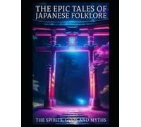 The Epic Tales From Japanese Folklore: The Spirits, Gods, Myths And Figures Of Japanese Folklore