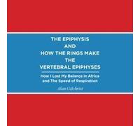 The Epiphysis And How The Rings Make The Vertebral Epiphyses: How I Lost My Balance In Africa And The Speed Of Respiration Paperback Book By Alan Gilchrist